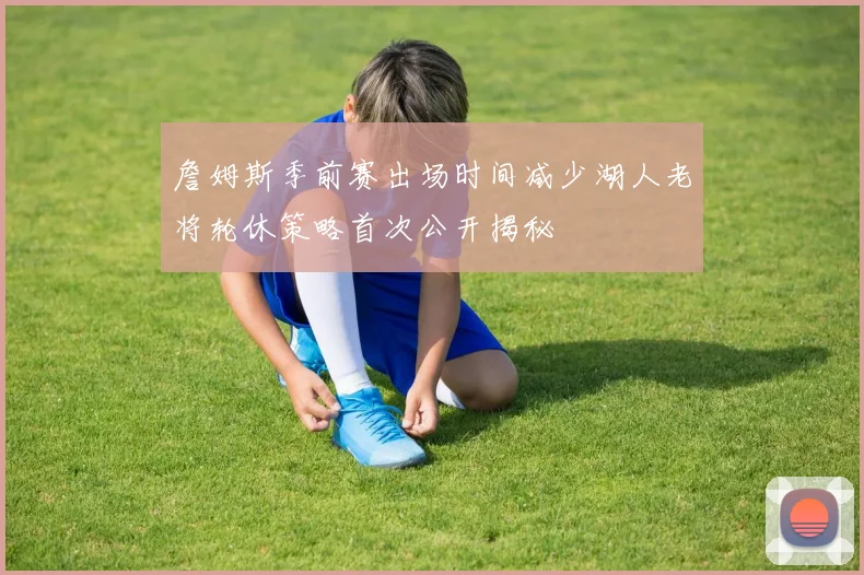 詹姆斯季前赛出场时间减少湖人老将轮休策略首次公开揭秘