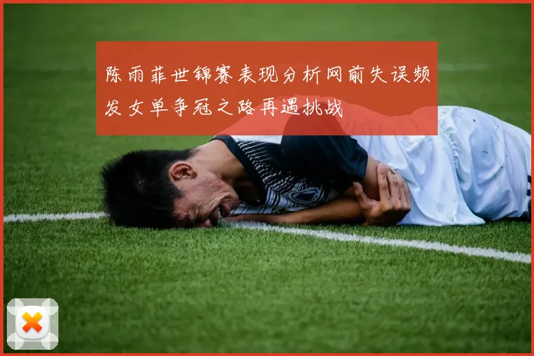 陈雨菲世锦赛表现分析网前失误频发女单争冠之路再遇挑战