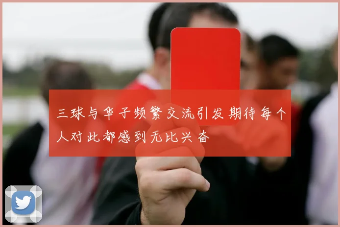 三球与华子频繁交流引发期待每个人对此都感到无比兴奋