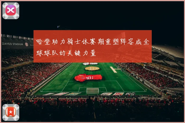 哈登助力骑士休赛期重塑阵容成全球球队的关键力量