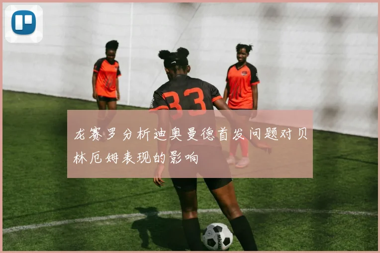 龙赛罗分析迪奥曼德首发问题对贝林厄姆表现的影响