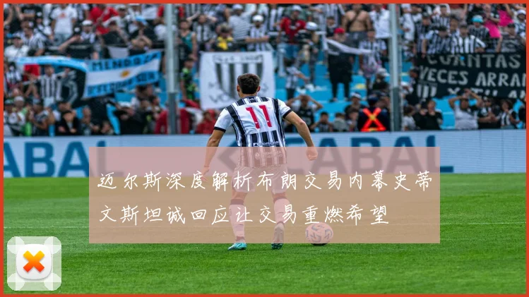 迈尔斯深度解析布朗交易内幕史蒂文斯坦诚回应让交易重燃希望