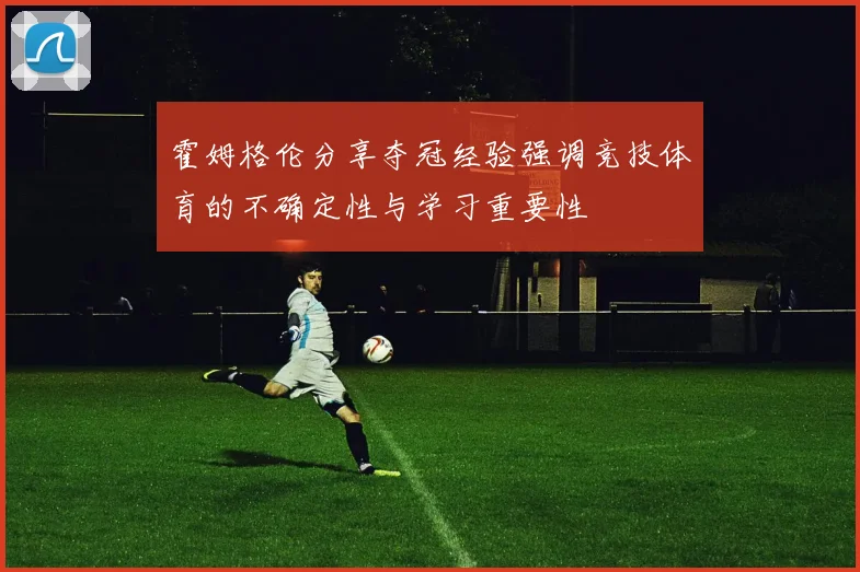 霍姆格伦分享夺冠经验强调竞技体育的不确定性与学习重要性