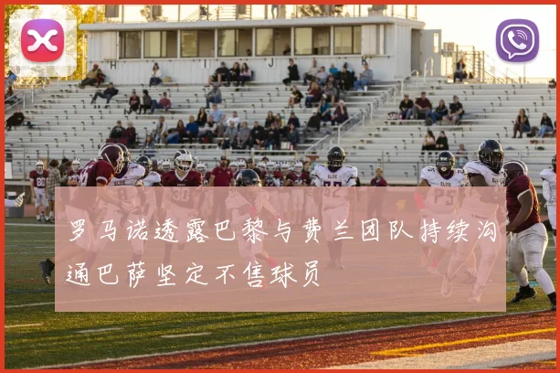 罗马诺透露巴黎与费兰团队持续沟通巴萨坚定不售球员