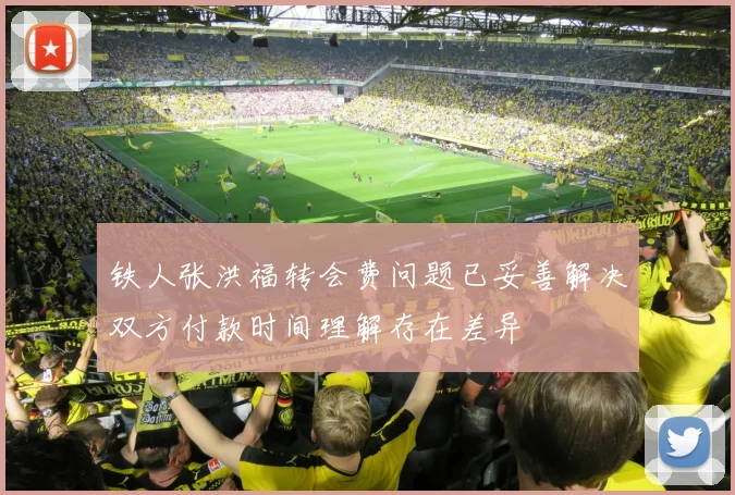 铁人张洪福转会费问题已妥善解决双方付款时间理解存在差异