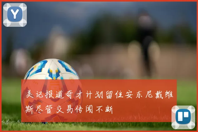 美记报道奇才计划留住安东尼戴维斯尽管交易传闻不断